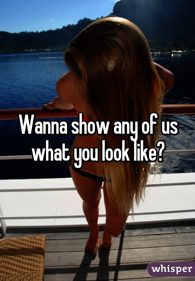 Wanna show any of us what you look like?