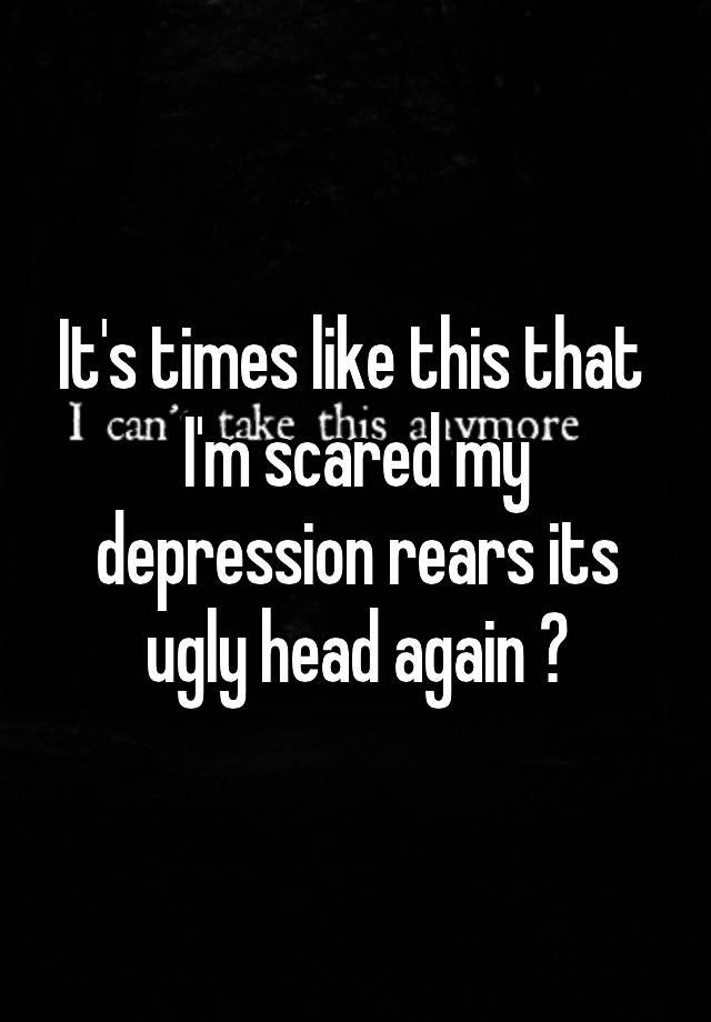 it-s-times-like-this-that-i-m-scared-my-depression-rears-its-ugly-head