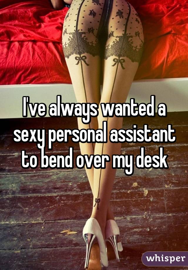 I've always wanted a sexy personal assistant to bend over my desk