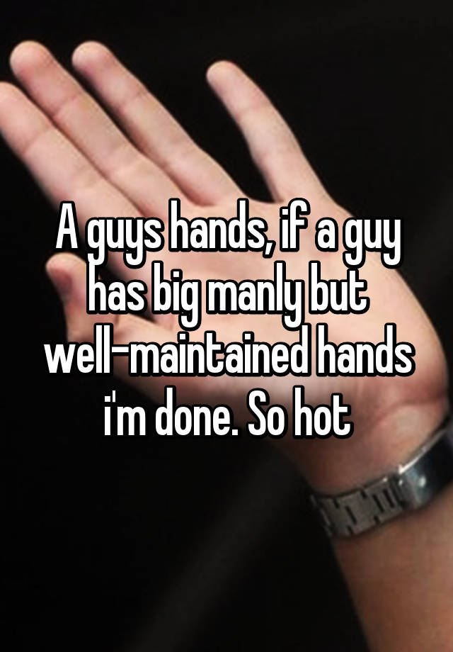 a-guys-hands-if-a-guy-has-big-manly-but-well-maintained-hands-i-m-done