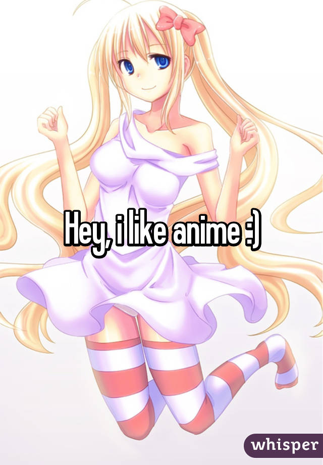 Hey, i like anime :)