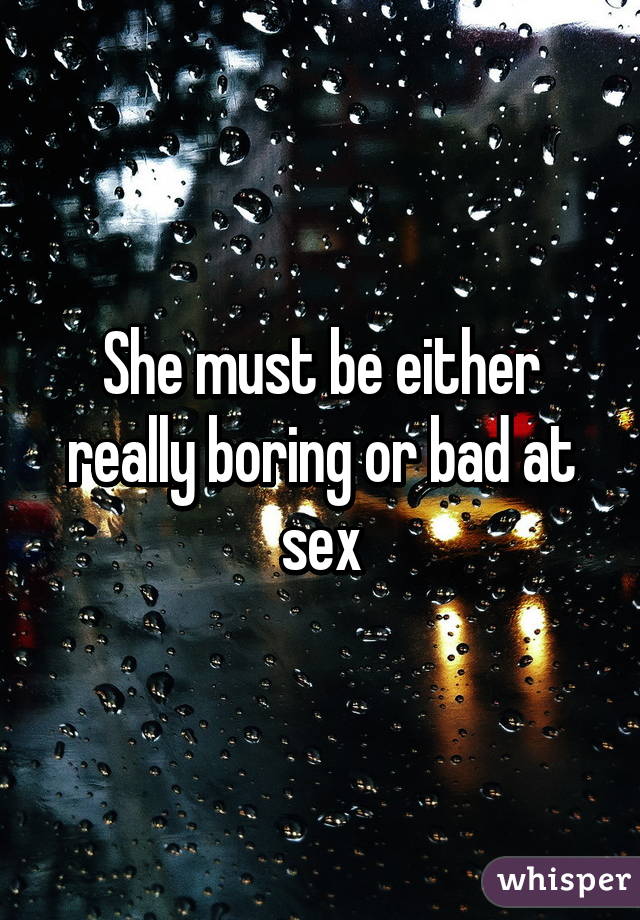 She must be either really boring or bad at sex