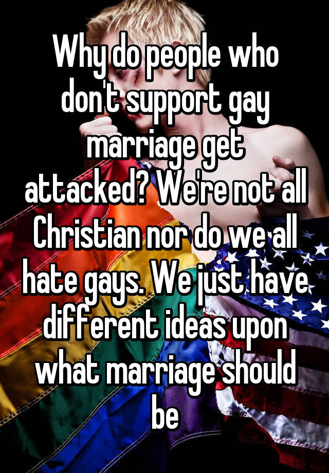 Why Do People Who Don T Support Gay Marriage Get Attacked We Re Not All Christian Nor Do We All