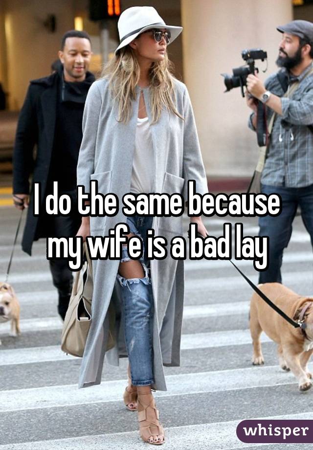 I do the same because my wife is a bad lay