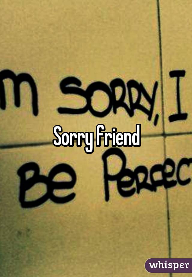 Sorry friend