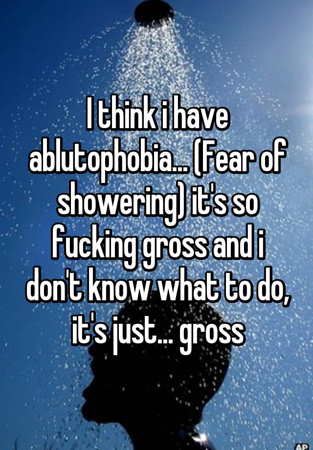 i-think-i-have-ablutophobia-fear-of-showering-it-s-so-fucking