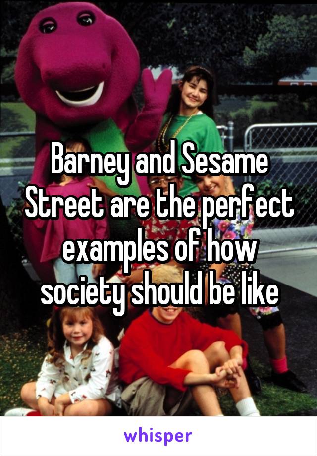 Barney and Sesame Street are the perfect examples of how society should be like