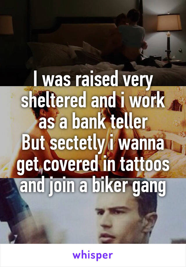 I was raised very sheltered and i work as a bank teller
But sectetly i wanna get covered in tattoos and join a biker gang