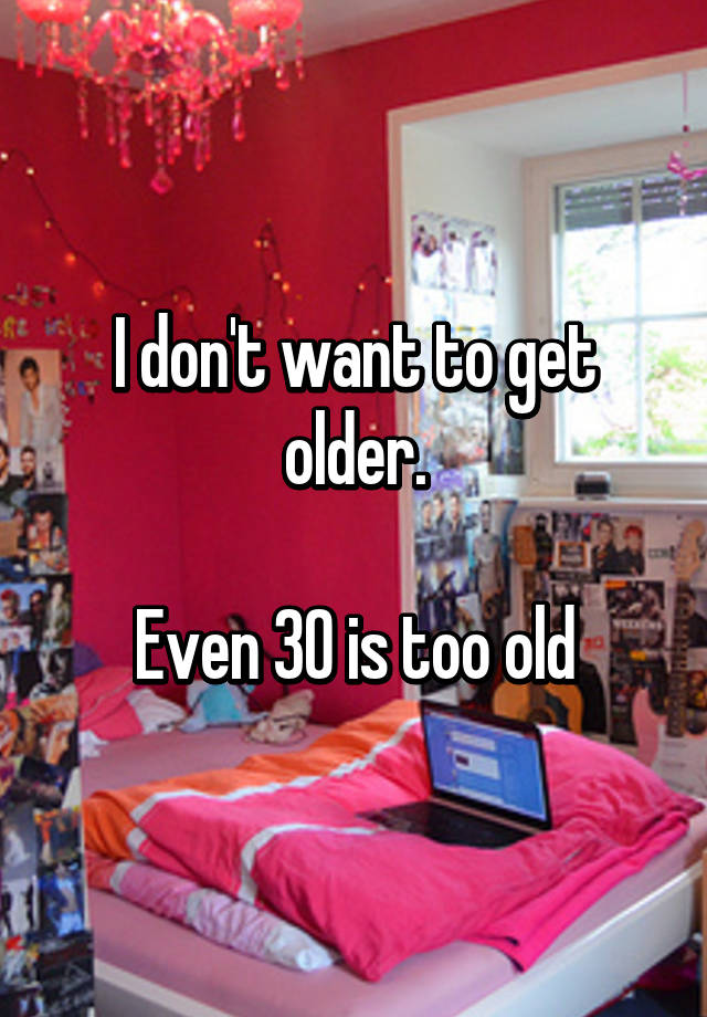 i-don-t-want-to-get-older-even-30-is-too-old