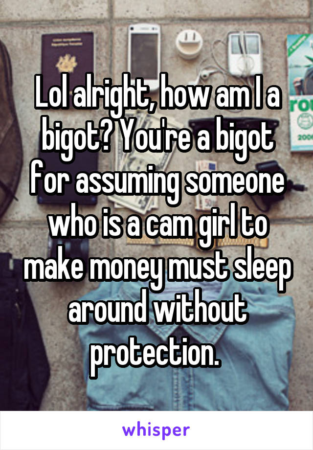 Lol alright, how am I a bigot? You're a bigot for assuming someone who is a cam girl to make money must sleep around without protection. 