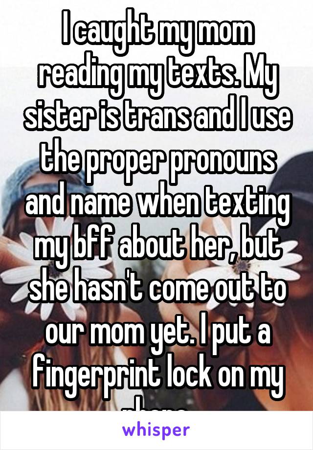 I caught my mom reading my texts. My sister is trans and I use the proper pronouns and name when texting my bff about her, but she hasn't come out to our mom yet. I put a fingerprint lock on my phone.
