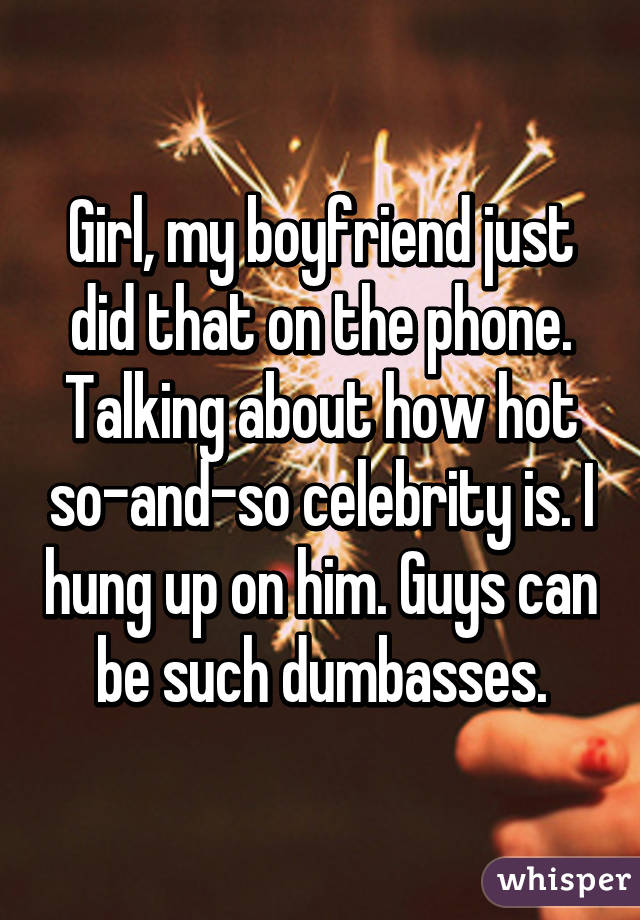 Girl, my boyfriend just did that on the phone. Talking about how hot so-and-so celebrity is. I hung up on him. Guys can be such dumbasses.