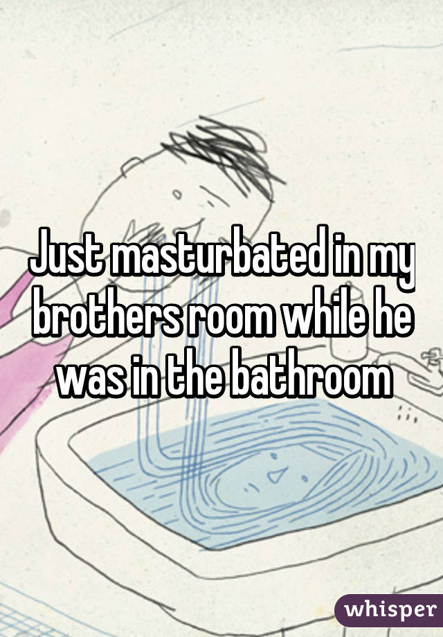 Just Masturbated In My Brothers Room While He Was In The Bathroom