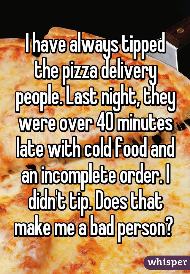 I have always tipped the pizza delivery people. Last night, they were over 40 minutes late with cold food and an incomplete order. I didn't tip. Does that make me a bad person? 