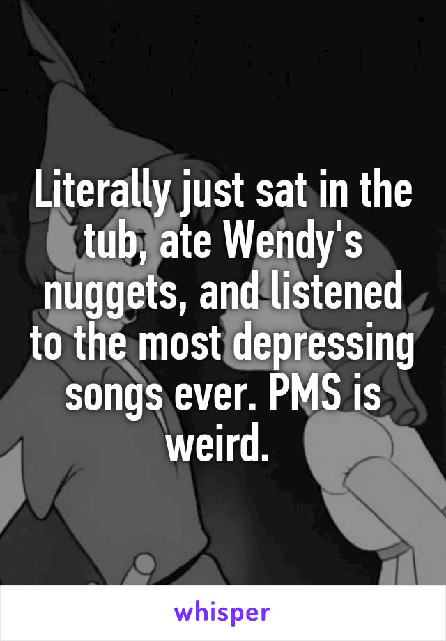 Literally just sat in the tub, ate Wendy's nuggets, and listened to the most depressing songs ever. PMS is weird. 