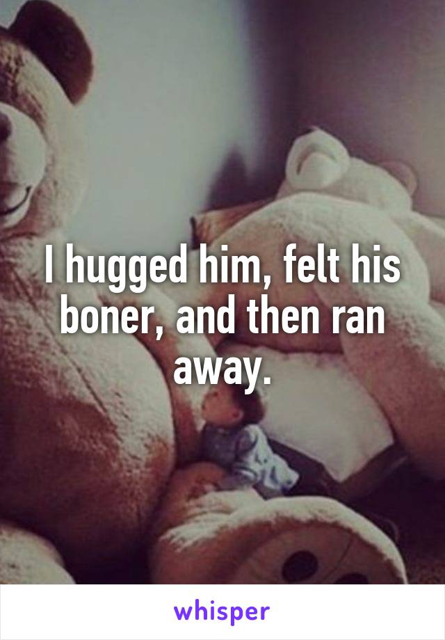 I hugged him, felt his boner, and then ran away.