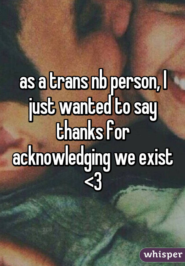 as a trans nb person, I just wanted to say thanks for acknowledging we exist <3