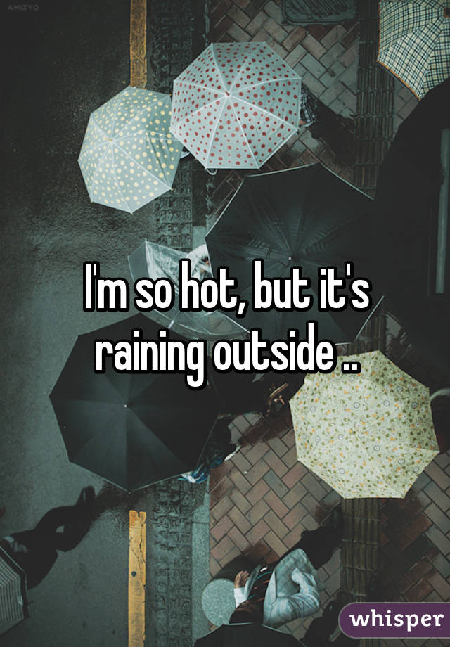 I'm so hot, but it's raining outside ..