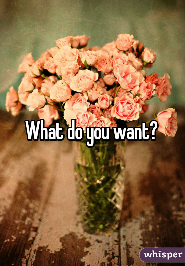 What do you want? 