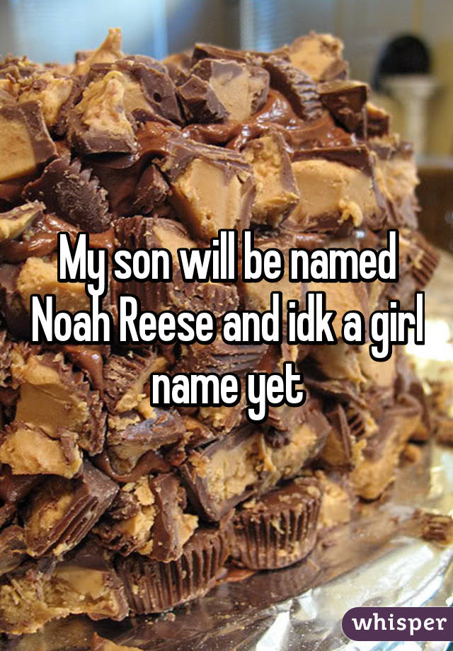 My son will be named Noah Reese and idk a girl name yet