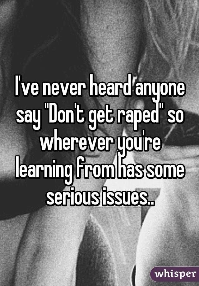 I've never heard anyone say "Don't get raped" so wherever you're learning from has some serious issues..