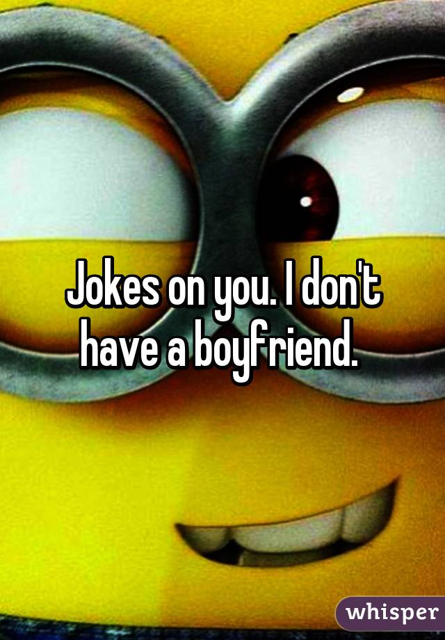 Jokes on you. I don't have a boyfriend. 