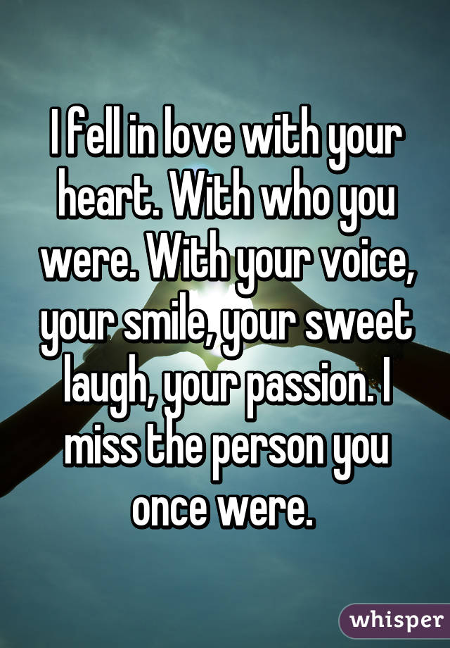 I fell in love with your heart. With who you were. With your voice, your smile, your sweet laugh, your passion. I miss the person you once were. 