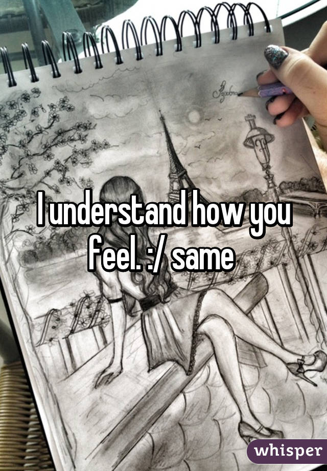 I understand how you feel. :/ same 