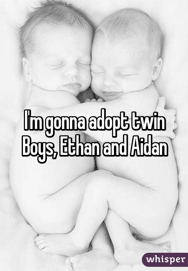 I'm gonna adopt twin Boys, Ethan and Aidan