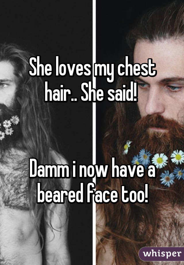 She loves my chest hair.. She said! 


Damm i now have a beared face too!