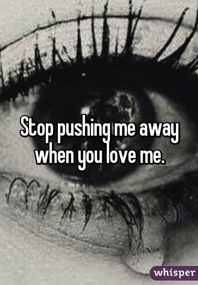 Stop pushing me away when you love me.