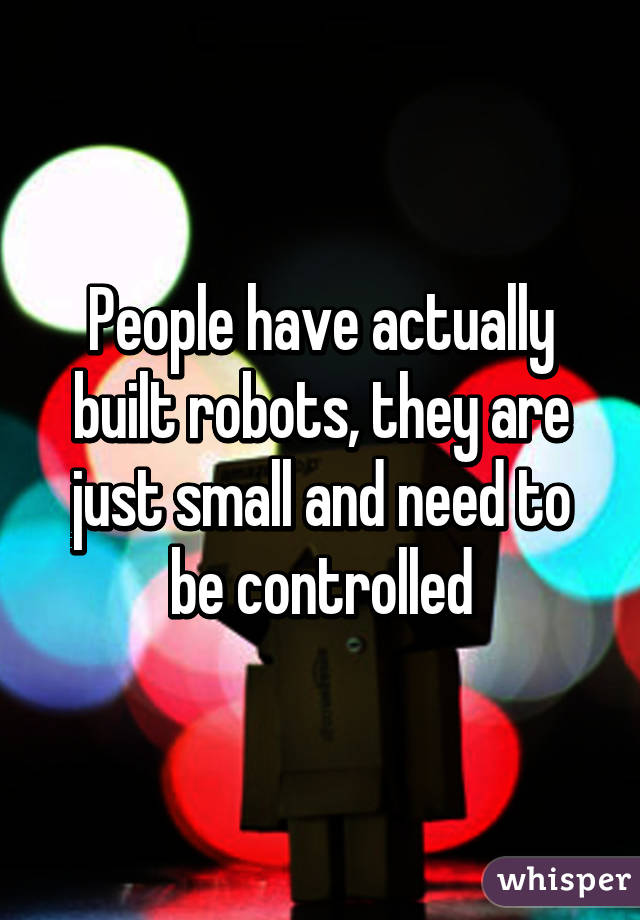 People have actually built robots, they are just small and need to be controlled