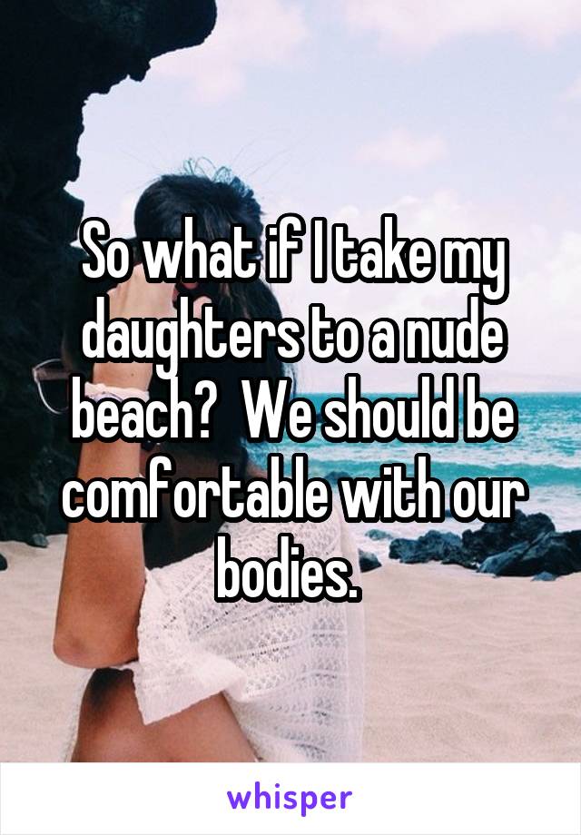 So what if I take my daughters to a nude beach?  We should be comfortable with our bodies. 