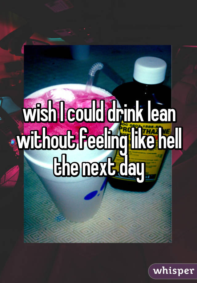 wish I could drink lean without feeling like hell the next day