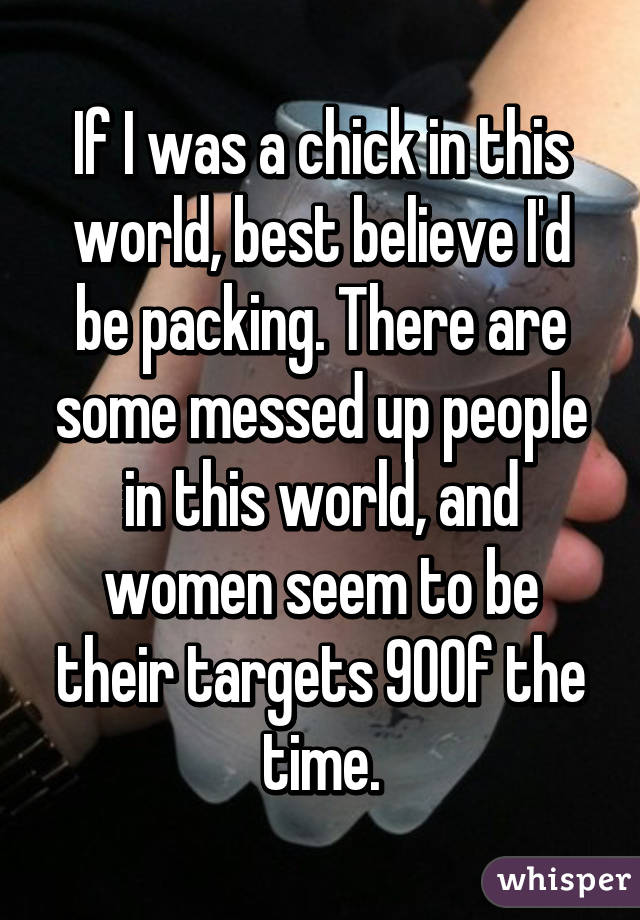 If I was a chick in this world, best believe I'd be packing. There are some messed up people in this world, and women seem to be their targets 90% of the time.