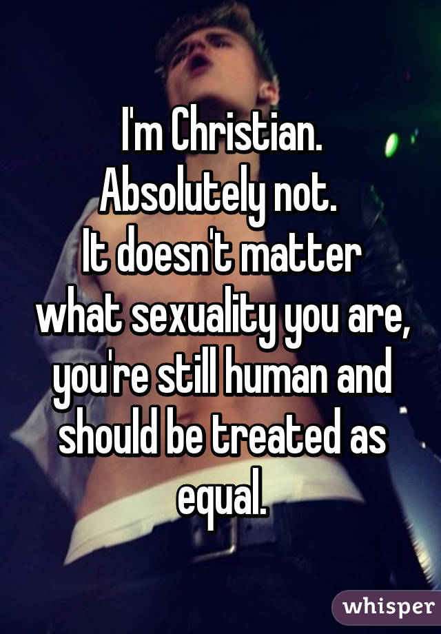 I'm Christian.
Absolutely not. 
It doesn't matter what sexuality you are, you're still human and should be treated as equal.