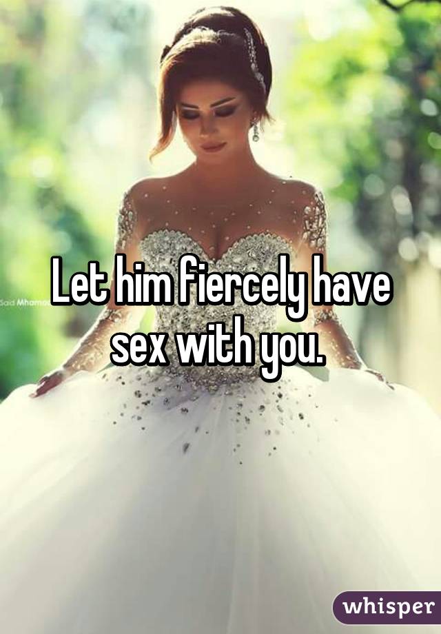 Let him fiercely have sex with you. 