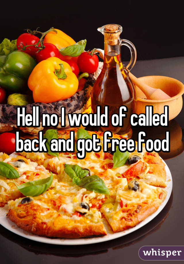 Hell no I would of called back and got free food