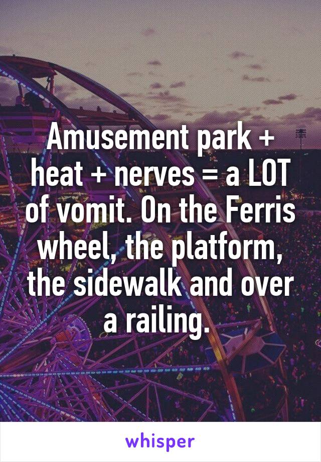 Amusement park + heat + nerves = a LOT of vomit. On the Ferris wheel, the platform, the sidewalk and over a railing. 