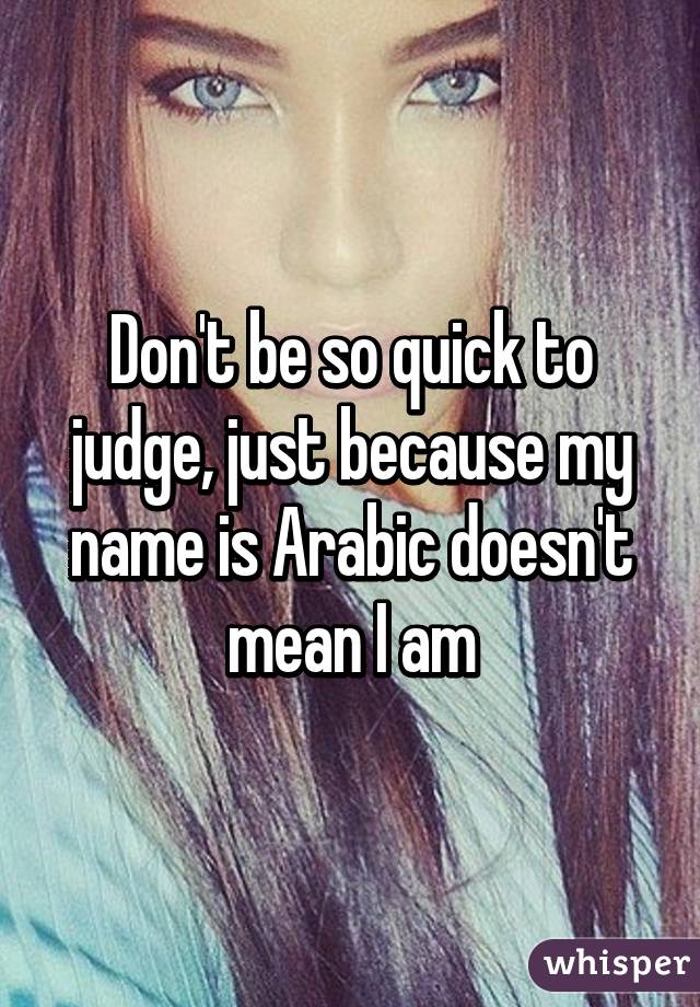 Don't be so quick to judge, just because my name is Arabic doesn't mean I am