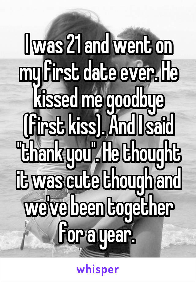 I was 21 and went on my first date ever. He kissed me goodbye (first kiss). And I said "thank you". He thought it was cute though and we've been together for a year. 