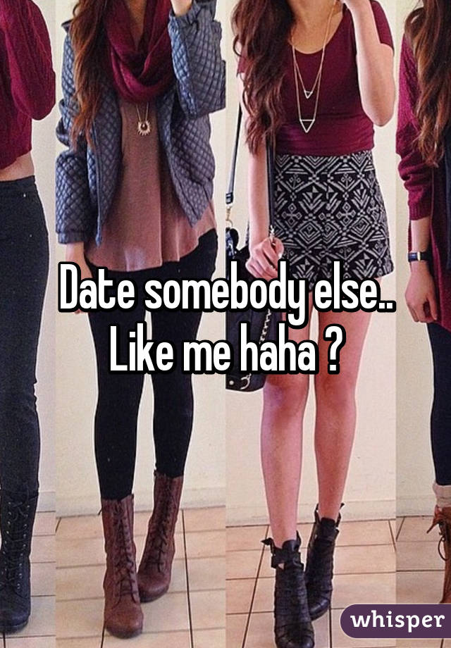 Date somebody else.. Like me haha 😋