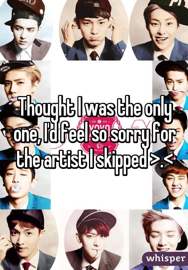 Thought I was the only one, I'd feel so sorry for the artist I skipped >.<