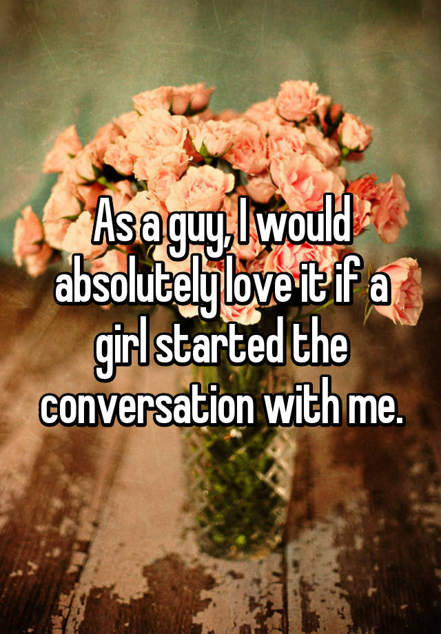 as-a-guy-i-would-absolutely-love-it-if-a-girl-started-the-conversation