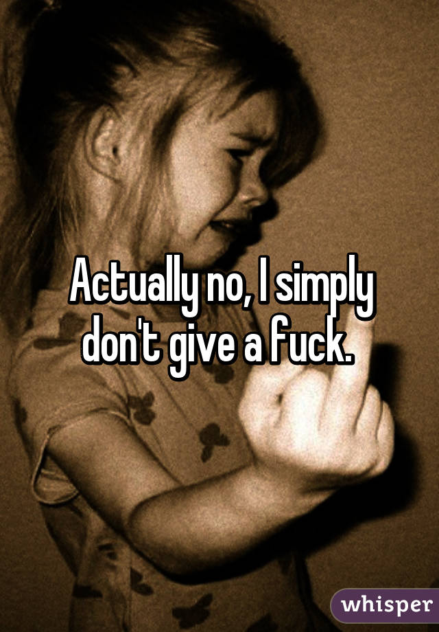 Actually no, I simply don't give a fuck. 