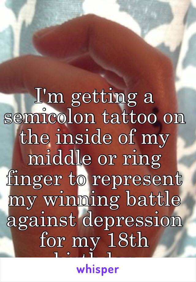 I'm getting a semicolon tattoo on the inside of my middle or ring finger to represent my winning battle against depression for my 18th birthday 