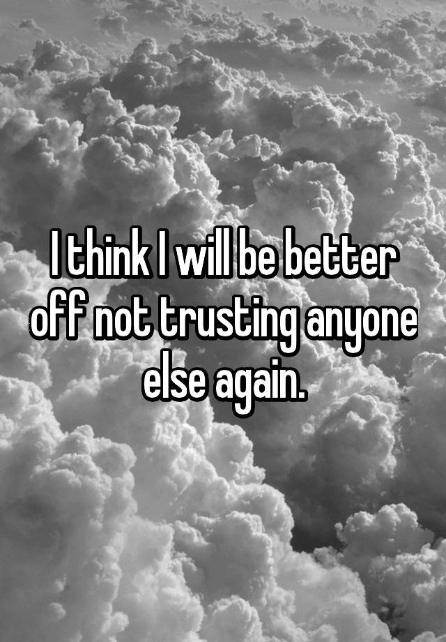 i-think-i-will-be-better-off-not-trusting-anyone-else-again