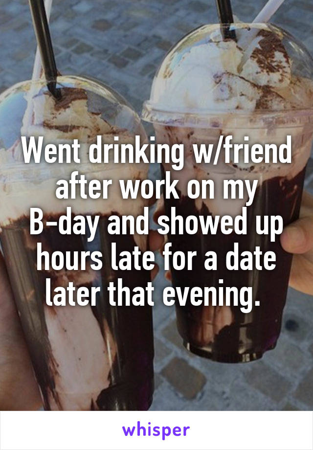 Went drinking w/friend after work on my B-day and showed up hours late for a date later that evening. 