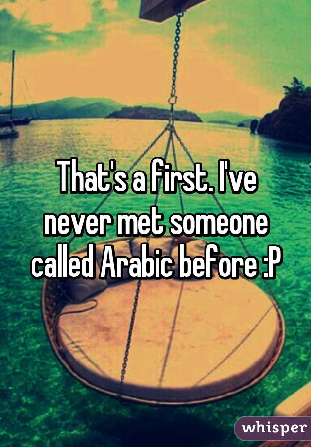 That's a first. I've never met someone called Arabic before :P