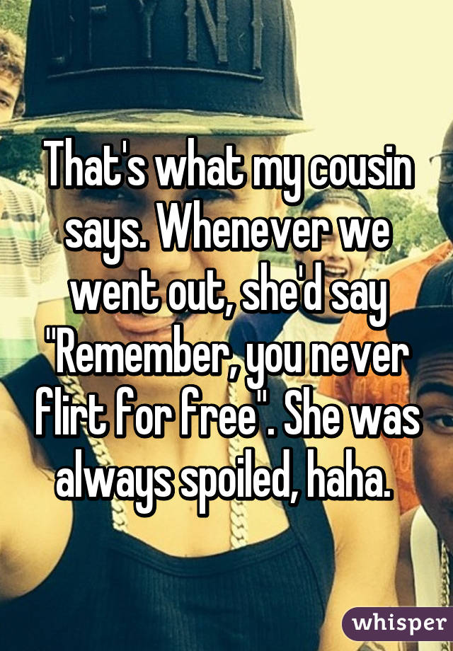 Thats What My Cousin Says Whenever We Went Out Shed Say Remember You Never Flirt For Free 7021